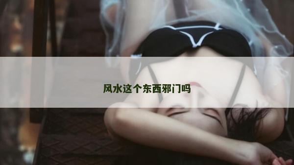 風(fēng)水這個(gè)東西邪門嗎