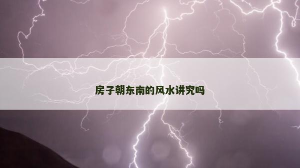 房子朝東南的風水講究嗎 房子朝東南的風水講究嗎