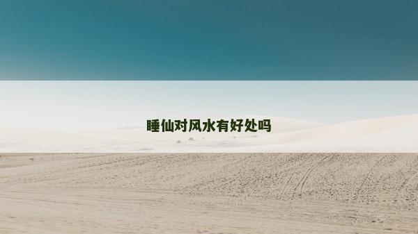 睡仙對風水有好處嗎 睡仙對風水有好處嗎