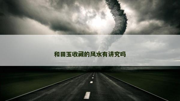 和田玉收藏的風水有講究嗎 和田玉收藏的風水有講究嗎