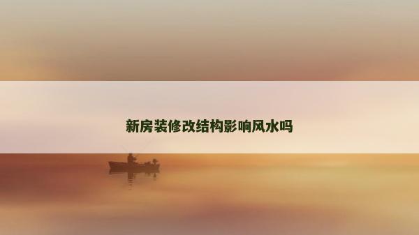 新房裝修改結(jié)構(gòu)影響風(fēng)水嗎