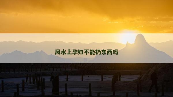 風水上孕婦不能扔東西嗎