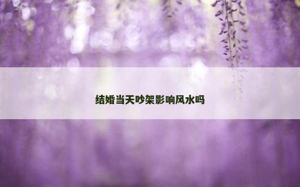 結婚當天吵架影響風水嗎 結婚當天吵架影響風水嗎