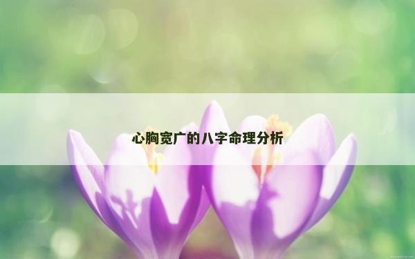 心胸寬廣的八字命理分析 心胸寬廣的八字命理分析