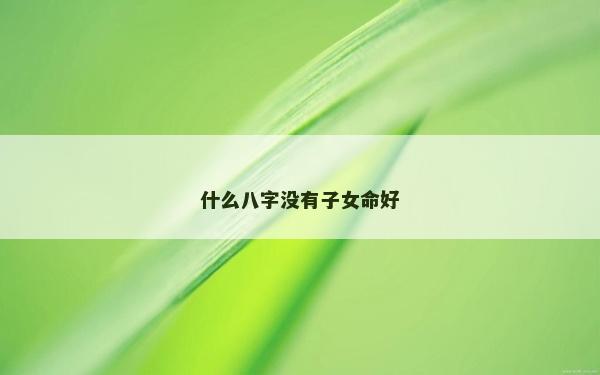什么八字沒有子女命好 什么八字沒有子女命好