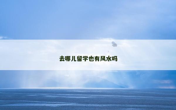 去哪兒留學也有風水嗎 去哪兒留學也有風水嗎