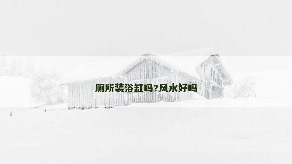 廁所裝浴缸嗎?風(fēng)水好嗎 廁所裝浴缸嗎?風(fēng)水好嗎