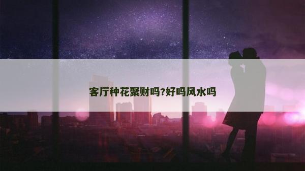 客廳種花聚財嗎?好嗎風水嗎