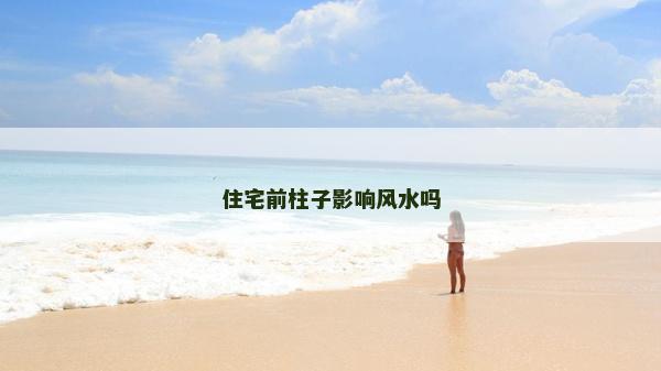 住宅前柱子影響風(fēng)水嗎 住宅前柱子影響風(fēng)水嗎