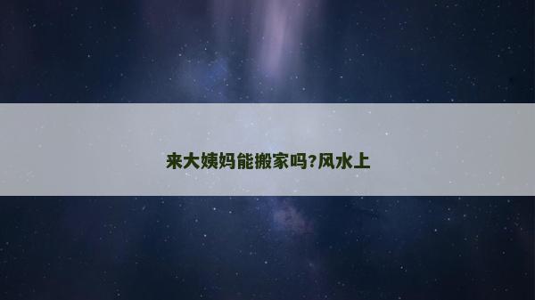 來(lái)大姨媽能搬家嗎?風(fēng)水上