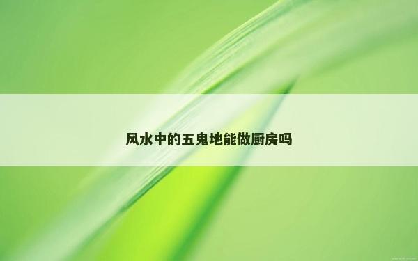 風(fēng)水中的五鬼地能做廚房嗎