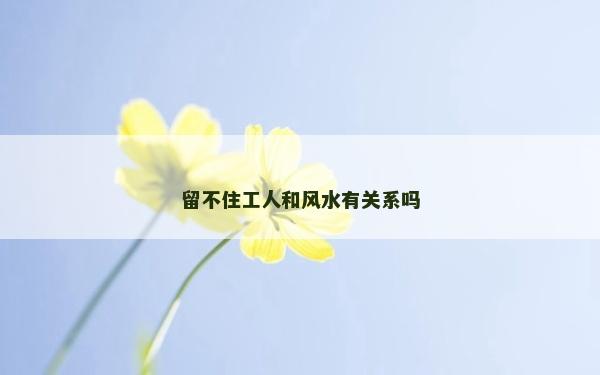 留不住工人和風水有關系嗎