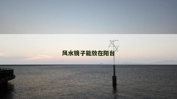 風水鏡子能放在陽臺 風水鏡子能放在陽臺