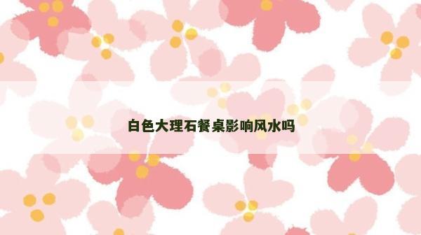 白色大理石餐桌影響風水嗎