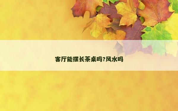 客廳能擺長茶桌嗎?風水嗎