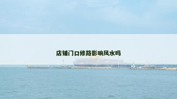 店鋪門口修路影響風(fēng)水嗎 店鋪門口修路影響風(fēng)水嗎