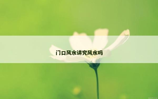 門口風(fēng)水講究風(fēng)水嗎 門口風(fēng)水講究風(fēng)水嗎
