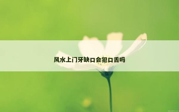 風(fēng)水上門牙缺口會犯口舌嗎
