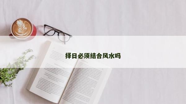 擇日必須結(jié)合風(fēng)水嗎 擇日必須結(jié)合風(fēng)水嗎