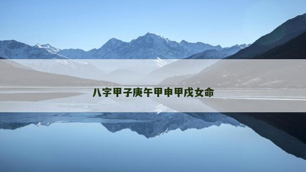 八字甲子庚午甲申甲戌女命 八字甲子庚午甲申甲戌女命