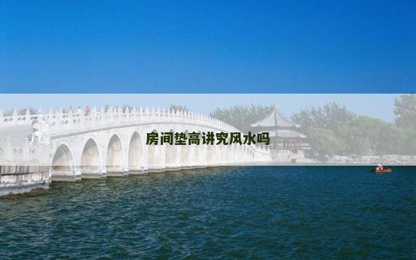 房間墊高講究風(fēng)水嗎 房間墊高講究風(fēng)水嗎