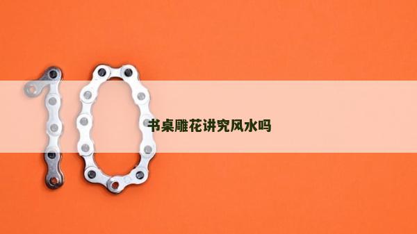 書桌雕花講究風水嗎 書桌雕花講究風水嗎