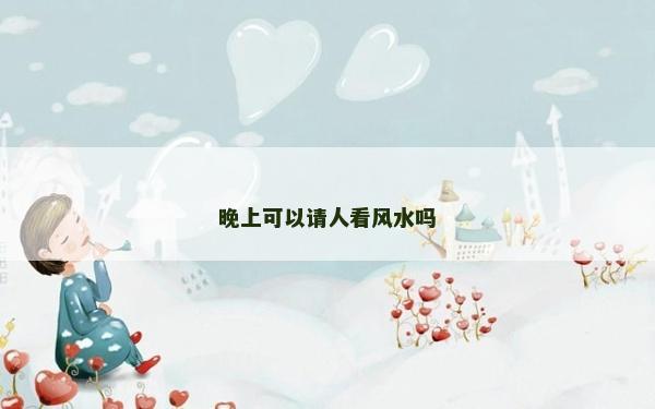 晚上可以請(qǐng)人看風(fēng)水嗎