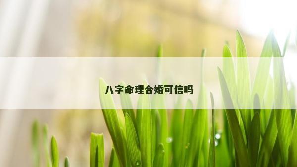 八字命理合婚可信嗎 八字命理合婚可信嗎