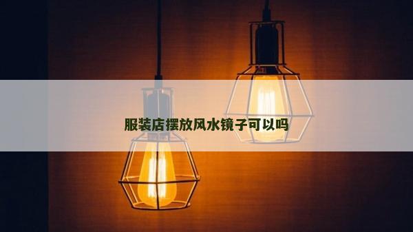 服裝店擺放風(fēng)水鏡子可以嗎