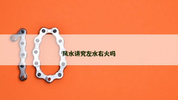 風(fēng)水講究左水右火嗎 風(fēng)水講究左水右火嗎