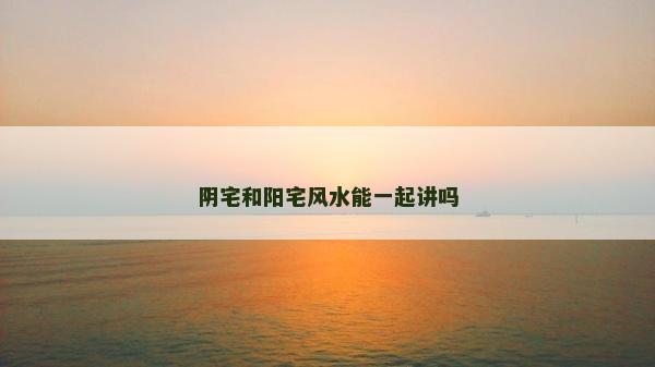 陰宅和陽宅風水能一起講嗎 陰宅和陽宅風水能一起講嗎