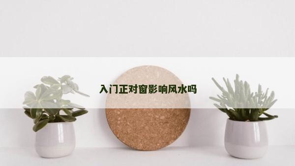 入門正對窗影響風水嗎 入門正對窗影響風水嗎