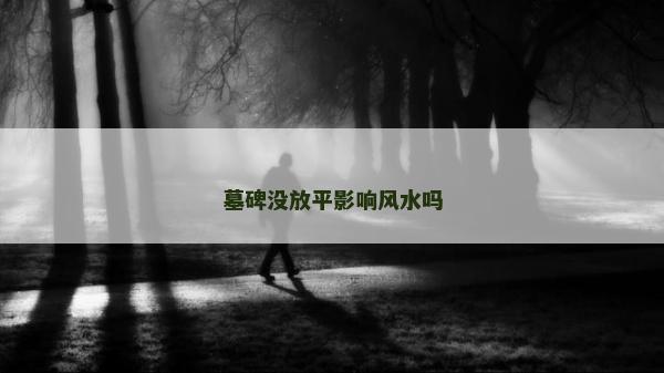 墓碑沒放平影響風(fēng)水嗎