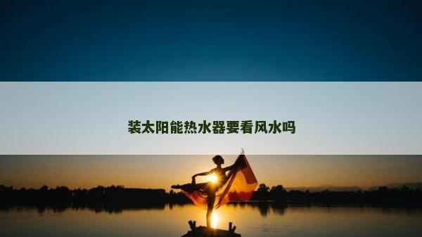 裝太陽能熱水器要看風水嗎