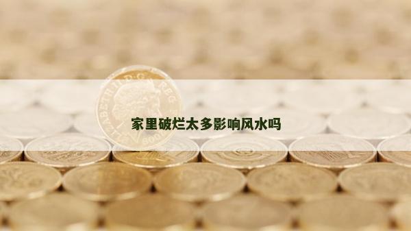 家里破爛太多影響風水嗎 家里破爛太多影響風水嗎