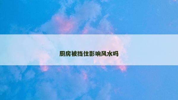 廚房被擋住影響風(fēng)水嗎 廚房被擋住影響風(fēng)水嗎