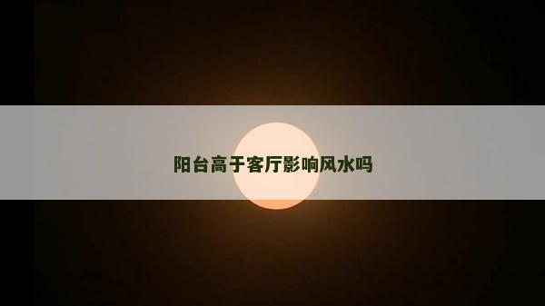陽臺高于客廳影響風水嗎