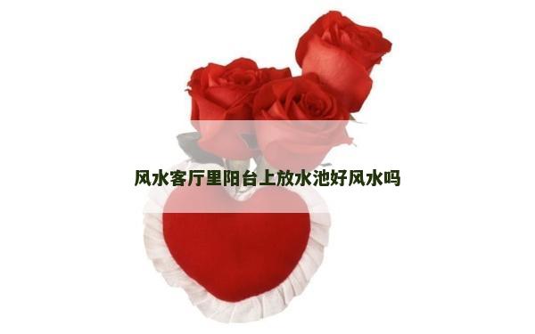 風(fēng)水客廳里陽(yáng)臺(tái)上放水池好風(fēng)水嗎