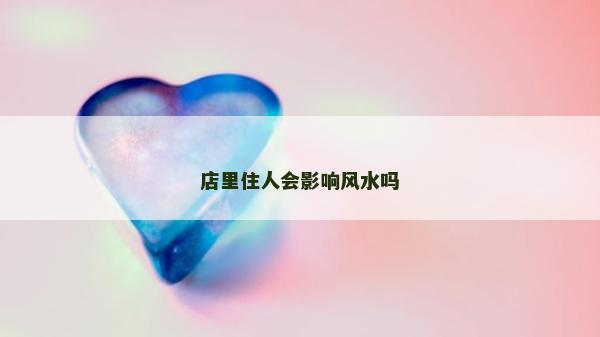 店里住人會(huì)影響風(fēng)水嗎 店里住人會(huì)影響風(fēng)水嗎