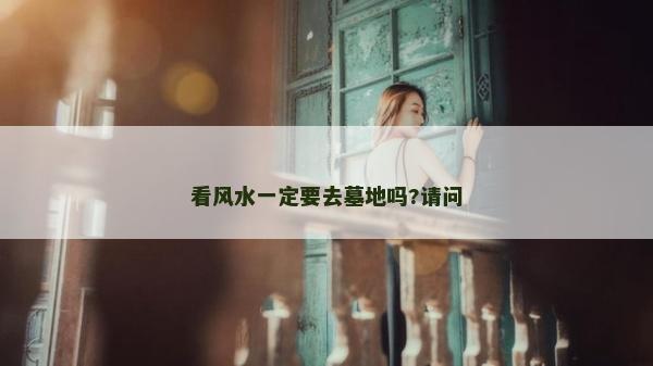 看風水一定要去墓地嗎?請問