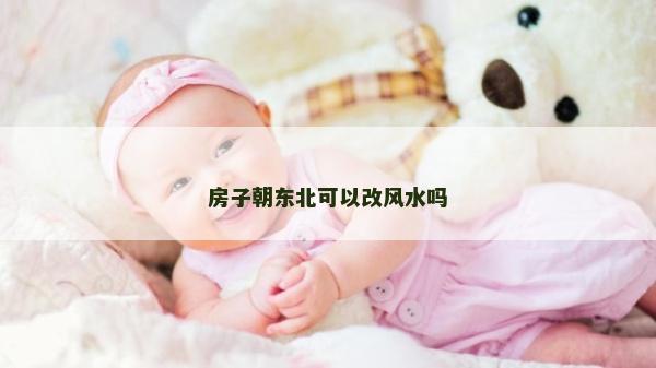 房子朝東北可以改風水嗎