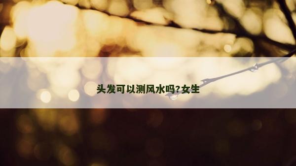 頭發可以測風水嗎?女生 頭發可以測風水嗎?女生