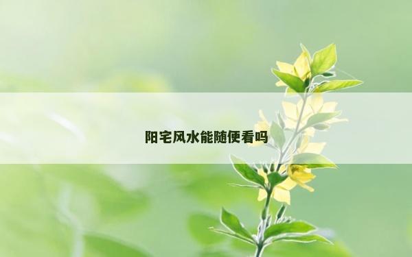 陽(yáng)宅風(fēng)水能隨便看嗎 陽(yáng)宅風(fēng)水能隨便看嗎
