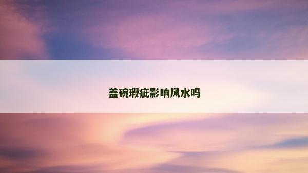 蓋碗瑕疵影響風(fēng)水嗎