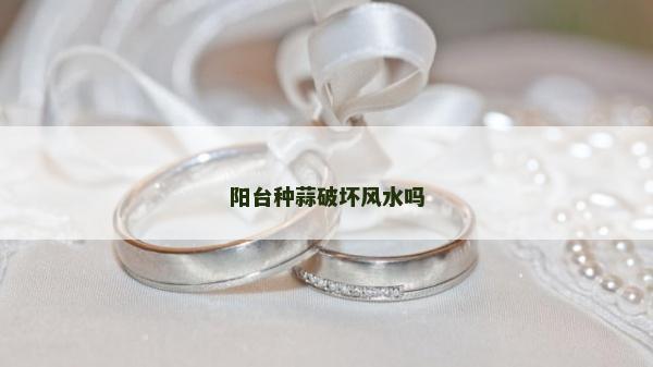 陽臺種蒜破壞風水嗎