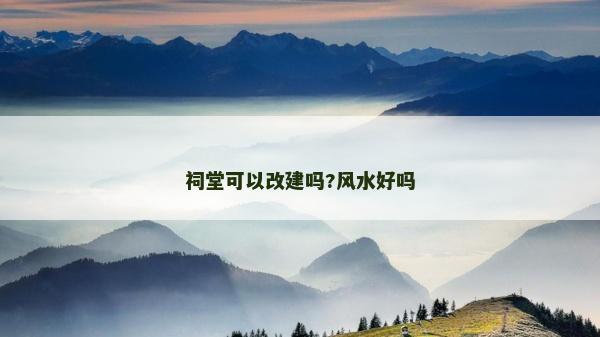 祠堂可以改建嗎?風(fēng)水好嗎 祠堂可以改建嗎?風(fēng)水好嗎