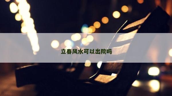 立春風(fēng)水可以出院嗎