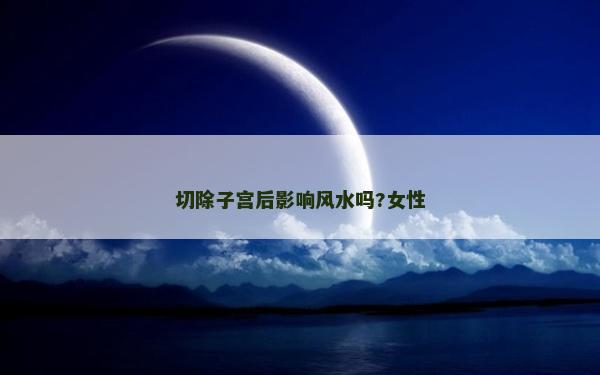 切除子宮后影響風(fēng)水嗎?女性