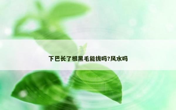 下巴長了根黑毛能拔嗎?風(fēng)水嗎