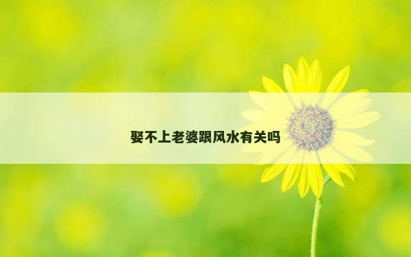 娶不上老婆跟風水有關嗎 娶不上老婆跟風水有關嗎